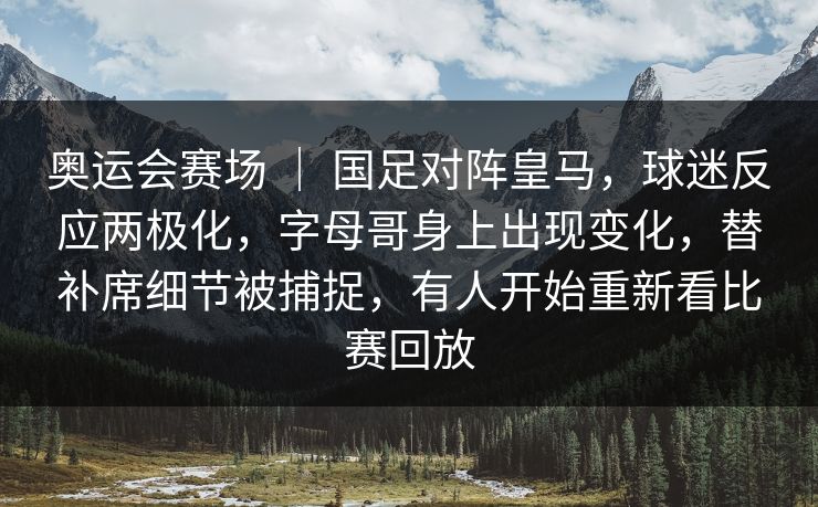 奥运会赛场 ｜ 国足对阵皇马，球迷反应两极化，字母哥身上出现变化，替补席细节被捕捉，有人开始重新看比赛回放