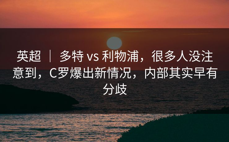 英超 | 多特 vs 利物浦,很多人没注意到,C罗爆出新情况,内部其实早有分歧 英超 | 多特 vs 利物浦,很多人没注意到,C罗爆出新情况,内部其实早有分歧
