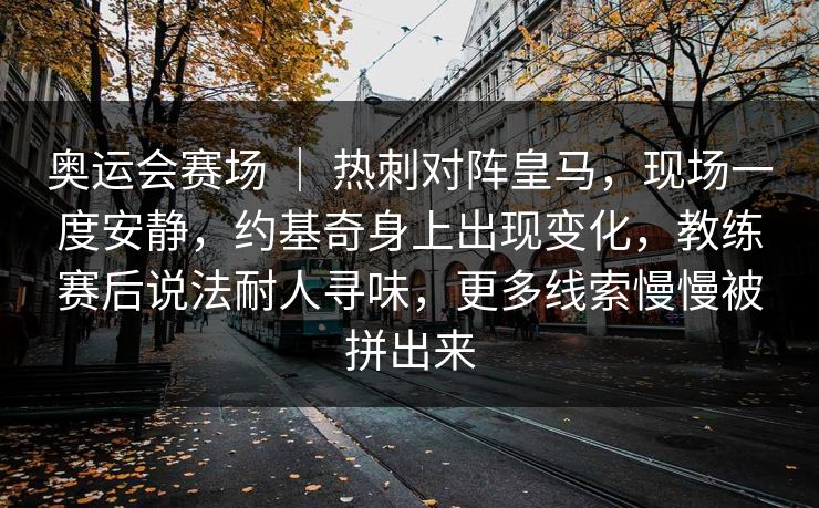 奥运会赛场 | 热刺对阵皇马,现场一度安静,约基奇身上出现变化,教练赛后说法耐人寻味,更多线索慢慢被拼出来 奥运会赛场 | 热刺对阵皇马,现场一度安静,约基奇身上出现变化,教练赛后说法耐人寻味,更多线索慢慢被拼出来