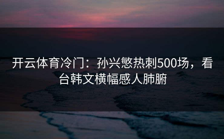 开云体育冷门:孙兴慜热刺500场,看台韩文横幅感人肺腑 开云体育冷门:孙兴慜热刺500场,看台韩文横幅感人肺腑