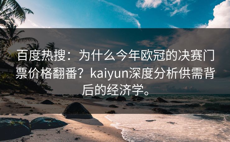 百度热搜:为什么今年欧冠的决赛门票价格翻番?kaiyun深度分析供需背后的经济学。 百度热搜:为什么今年欧冠的决赛门票价格翻番?kaiyun深度分析供需背后的经济学。