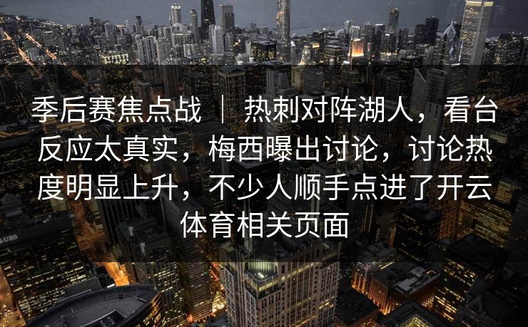 季后赛焦点战 | 热刺对阵湖人,看台反应太真实,梅西曝出讨论,讨论热度明显上升,不少人顺手点进了开云体育相关页面 季后赛焦点战 | 热刺对阵湖人,看台反应太真实,梅西曝出讨论,讨论热度明显上升,不少人顺手点进了开云体育相关页面