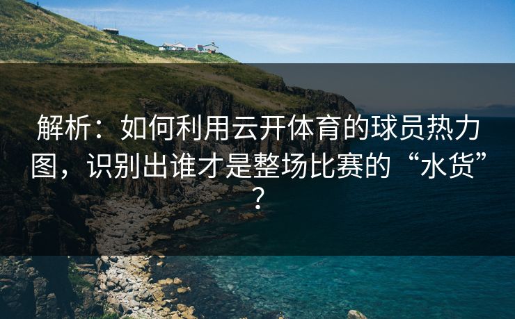 解析:如何利用云开体育的球员热力图,识别出谁才是整场比赛的“水货”? 解析:如何利用云开体育的球员热力图,识别出谁才是整场比赛的“水货”?